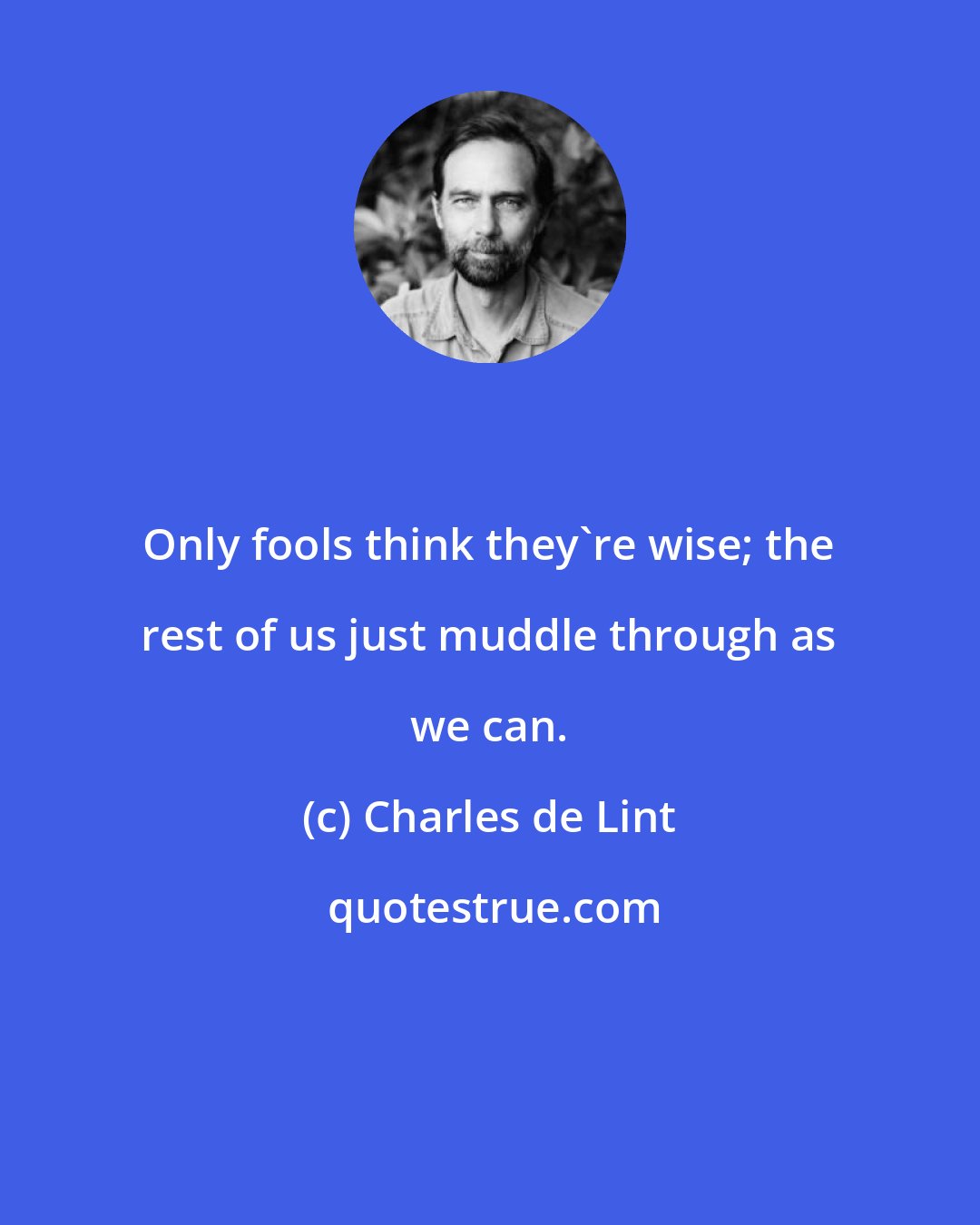 Charles de Lint: Only fools think they're wise; the rest of us just muddle through as we can.