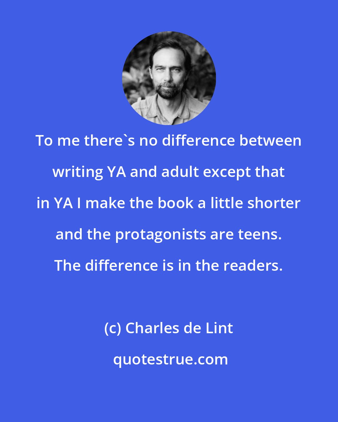 Charles de Lint: To me there's no difference between writing YA and adult except that in YA I make the book a little shorter and the protagonists are teens. The difference is in the readers.