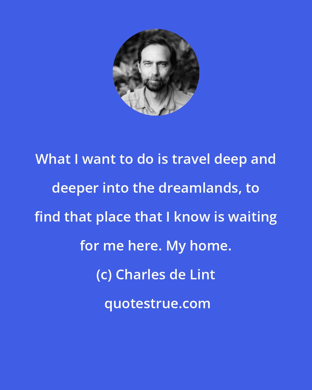 Charles de Lint: What I want to do is travel deep and deeper into the dreamlands, to find that place that I know is waiting for me here. My home.