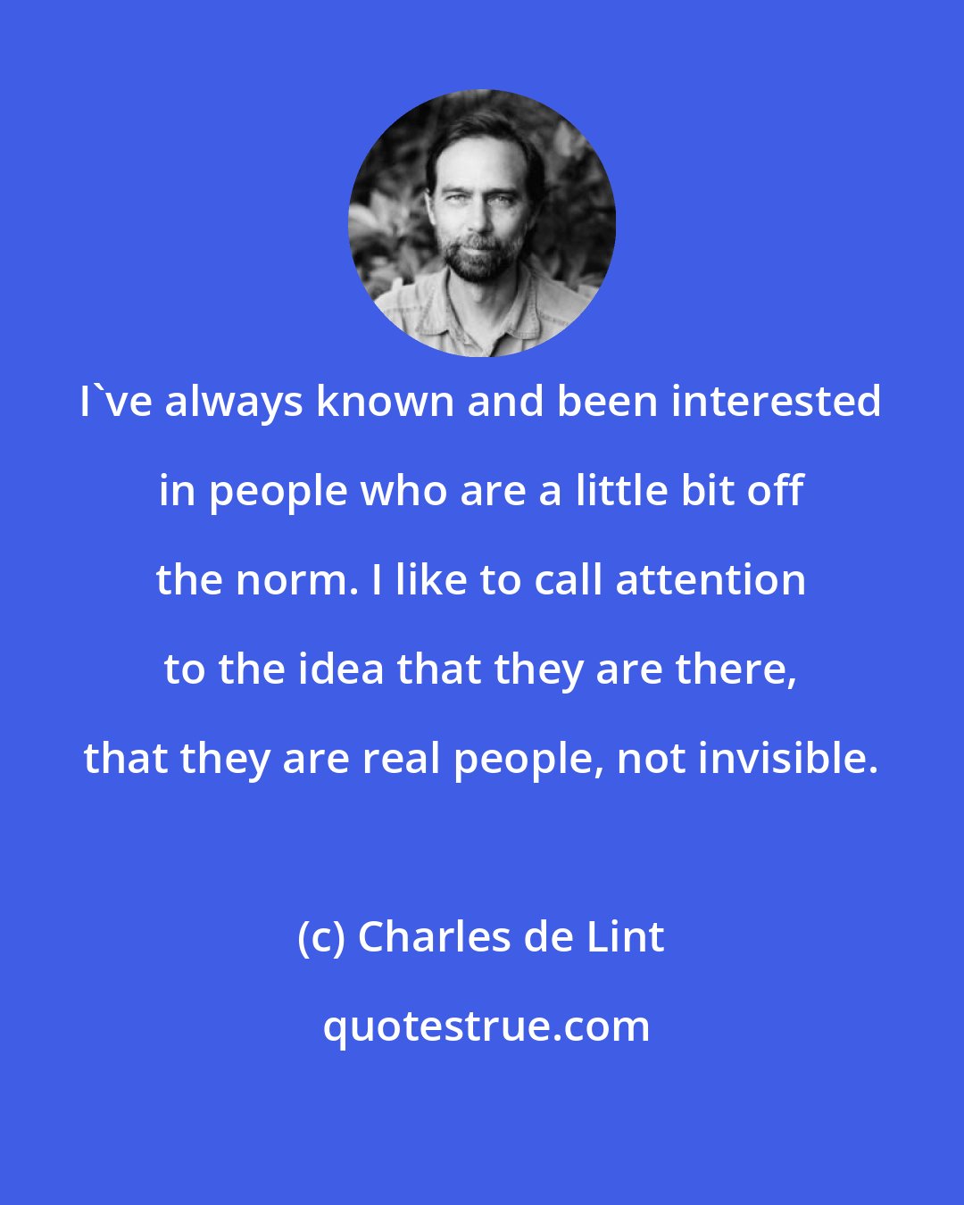 Charles de Lint: I've always known and been interested in people who are a little bit off the norm. I like to call attention to the idea that they are there, that they are real people, not invisible.