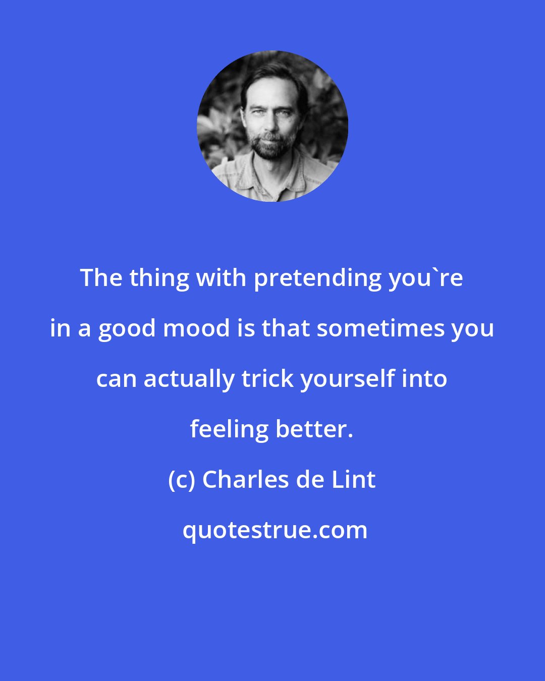 Charles de Lint: The thing with pretending you're in a good mood is that sometimes you can actually trick yourself into feeling better.