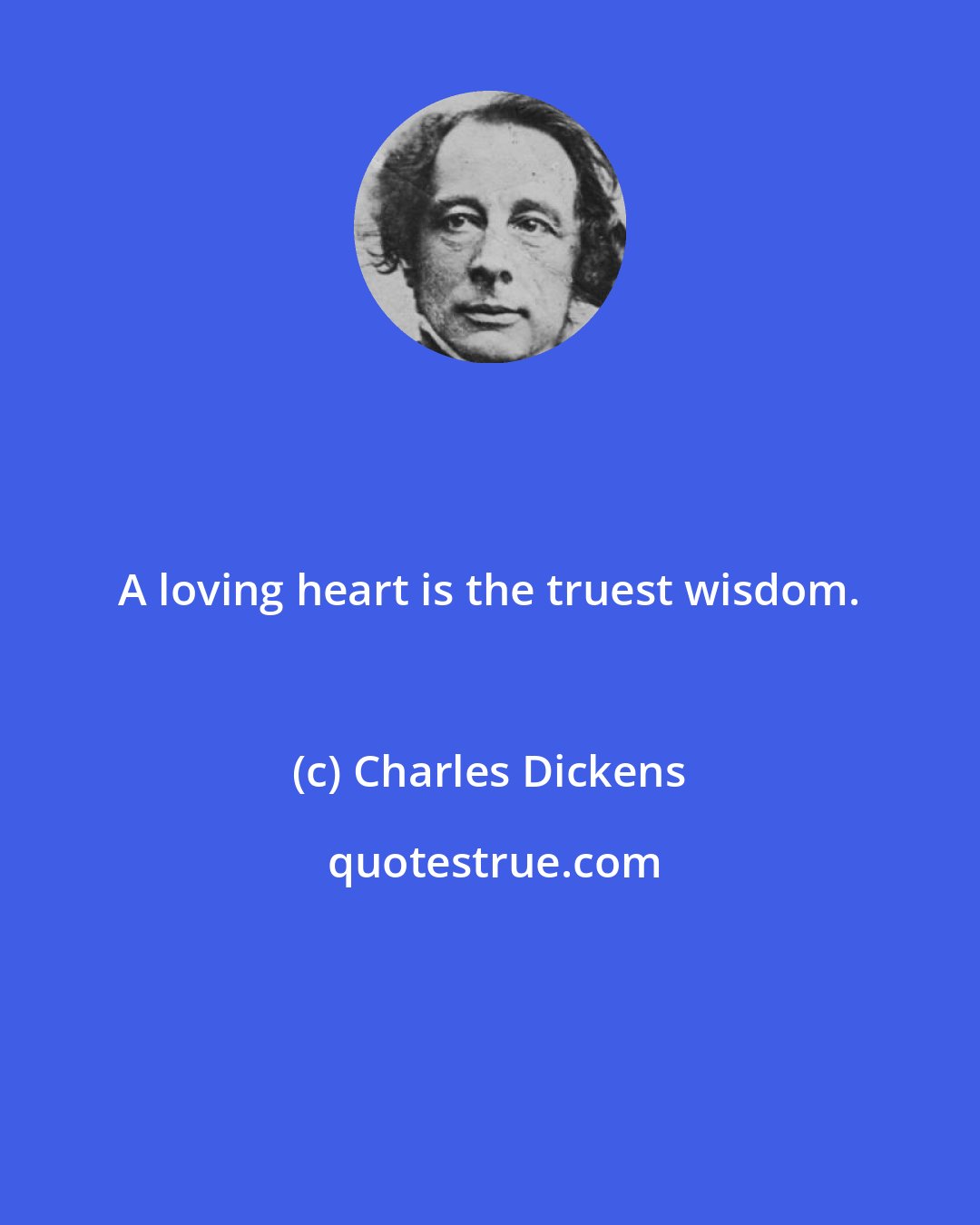 Charles Dickens: A loving heart is the truest wisdom.