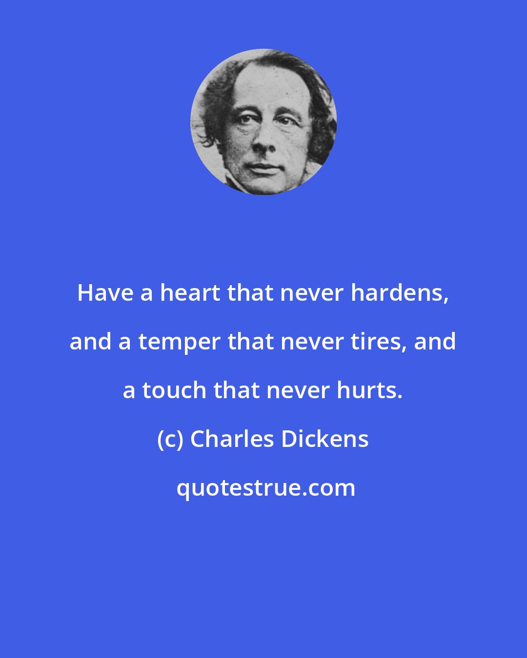 Charles Dickens: Have a heart that never hardens, and a temper that never tires, and a touch that never hurts.