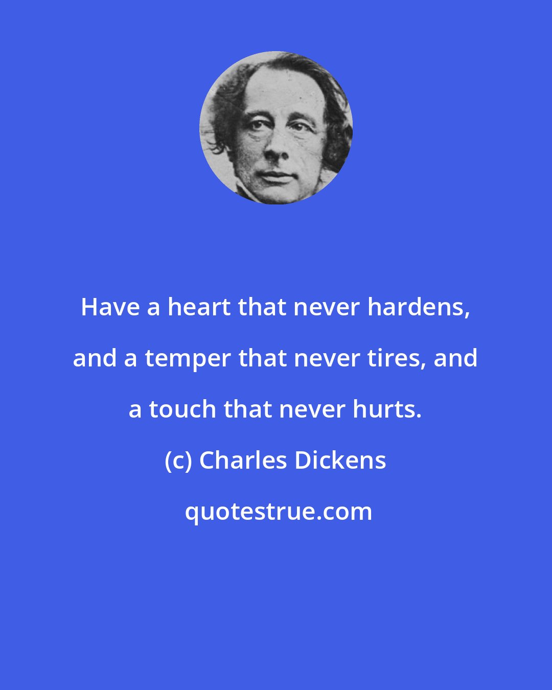 Charles Dickens: Have a heart that never hardens, and a temper that never tires, and a touch that never hurts.