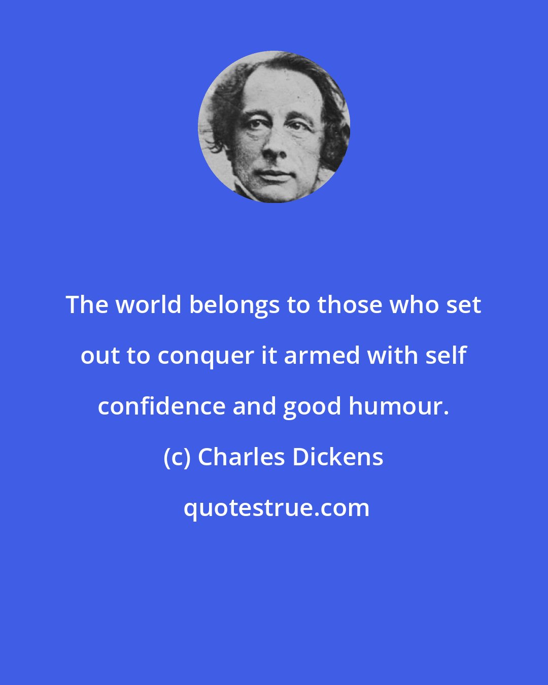 Charles Dickens: The world belongs to those who set out to conquer it armed with self confidence and good humour.