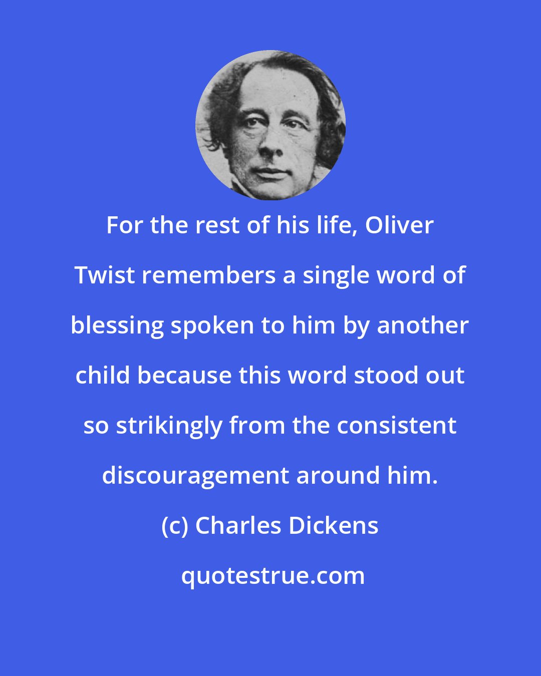 Charles Dickens: For the rest of his life, Oliver Twist remembers a single word of blessing spoken to him by another child because this word stood out so strikingly from the consistent discouragement around him.