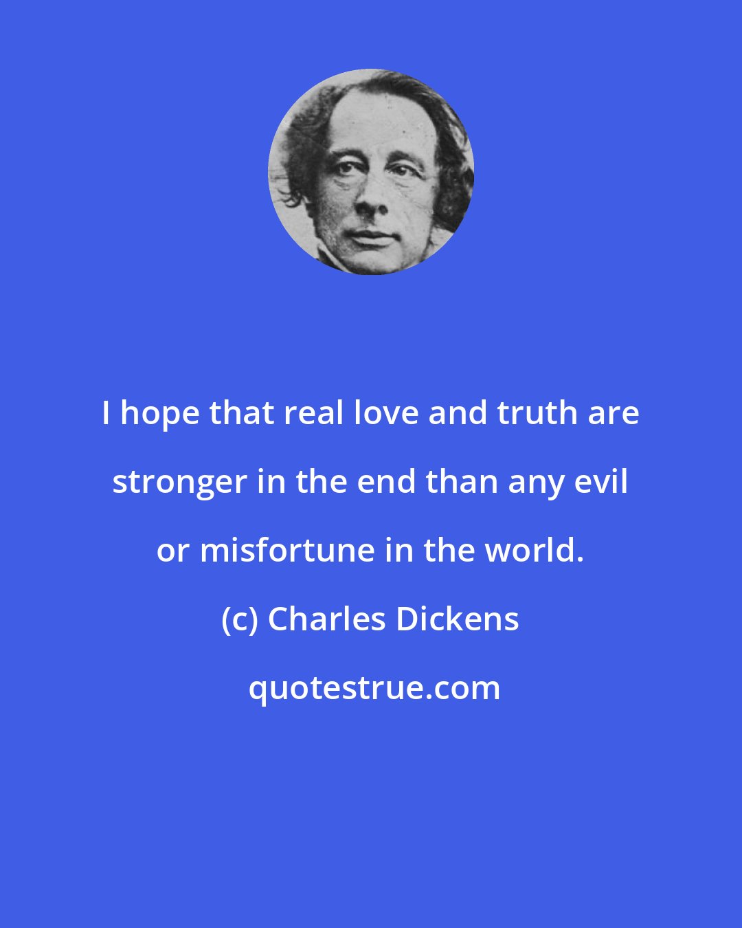 Charles Dickens: I hope that real love and truth are stronger in the end than any evil or misfortune in the world.