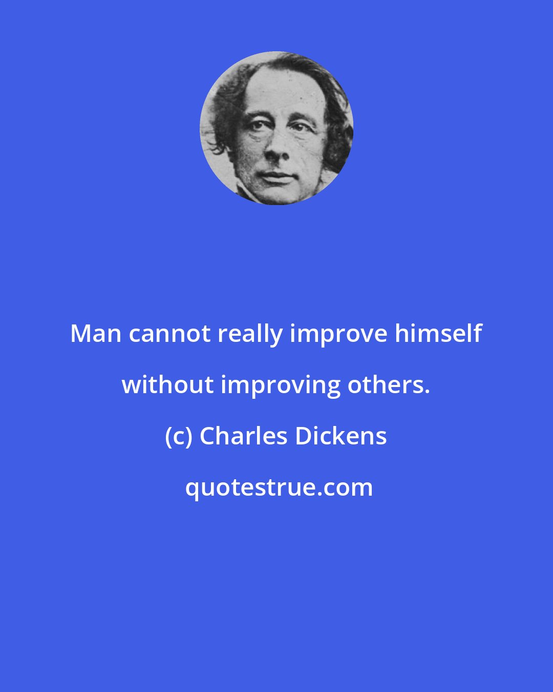 Charles Dickens: Man cannot really improve himself without improving others.