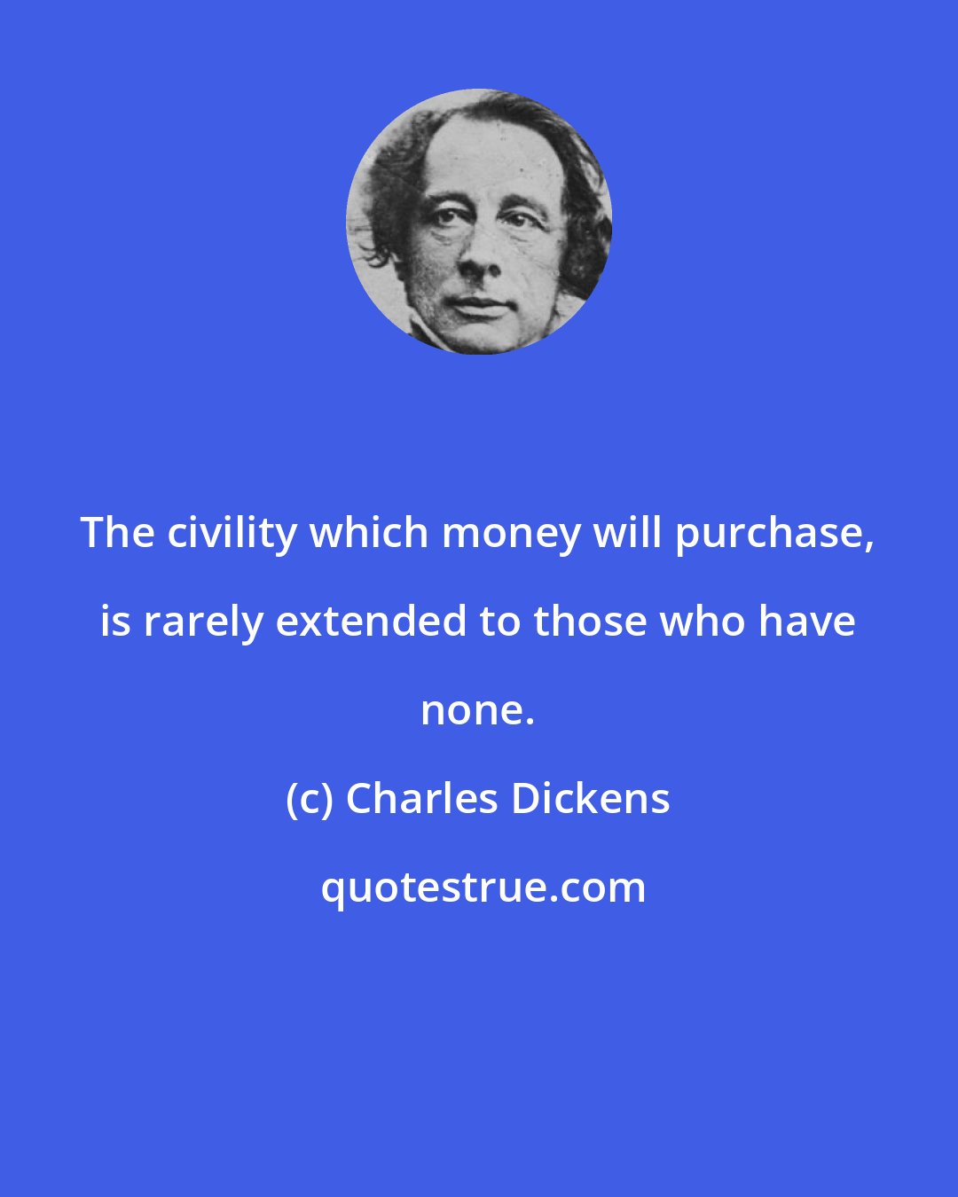 Charles Dickens: The civility which money will purchase, is rarely extended to those who have none.
