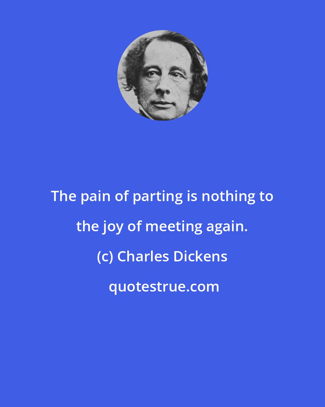 Charles Dickens: The pain of parting is nothing to the joy of meeting again.