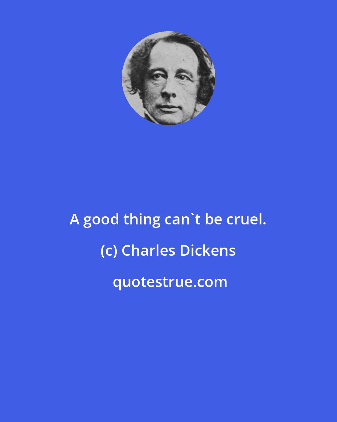 Charles Dickens: A good thing can't be cruel.