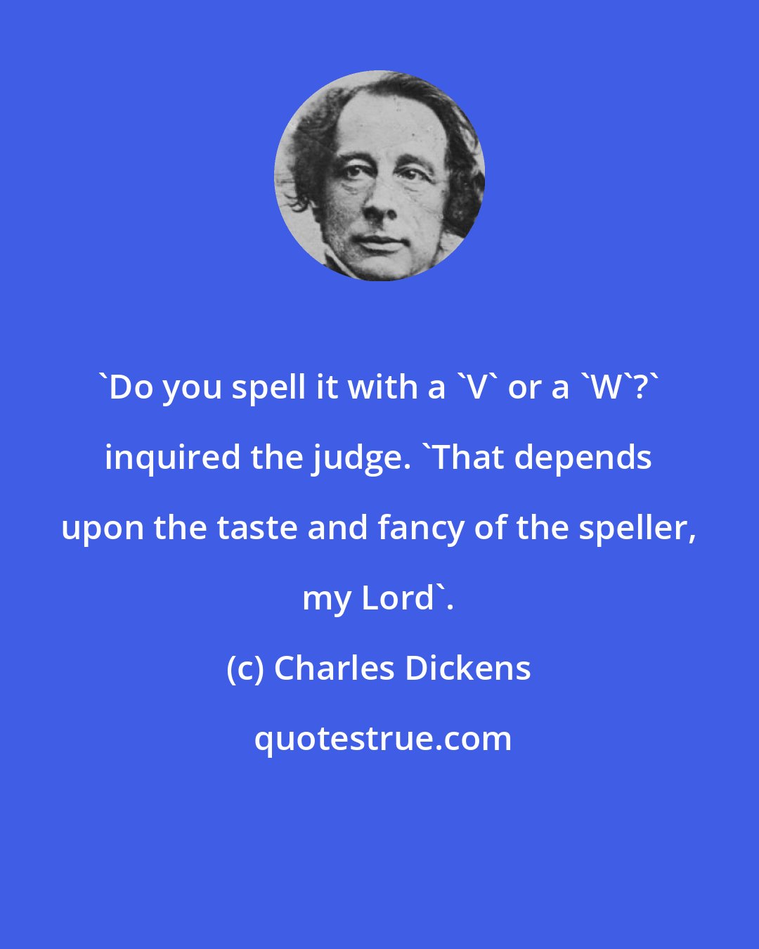 Charles Dickens: 'Do you spell it with a 'V' or a 'W'?' inquired the judge. 'That depends upon the taste and fancy of the speller, my Lord'.
