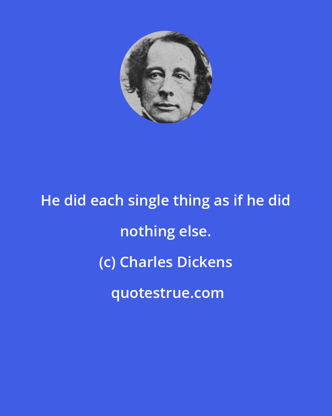 Charles Dickens: He did each single thing as if he did nothing else.