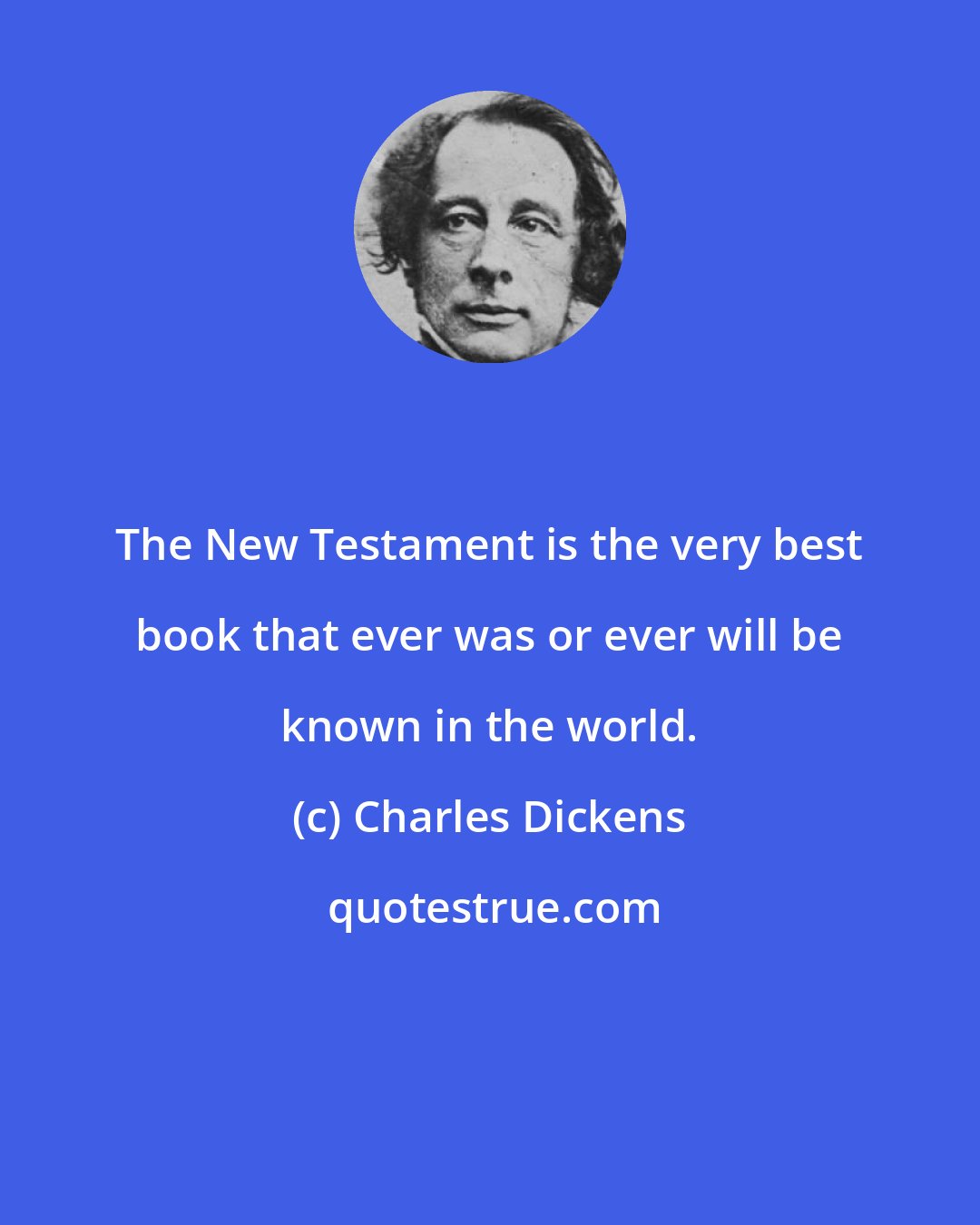 Charles Dickens: The New Testament is the very best book that ever was or ever will be known in the world.