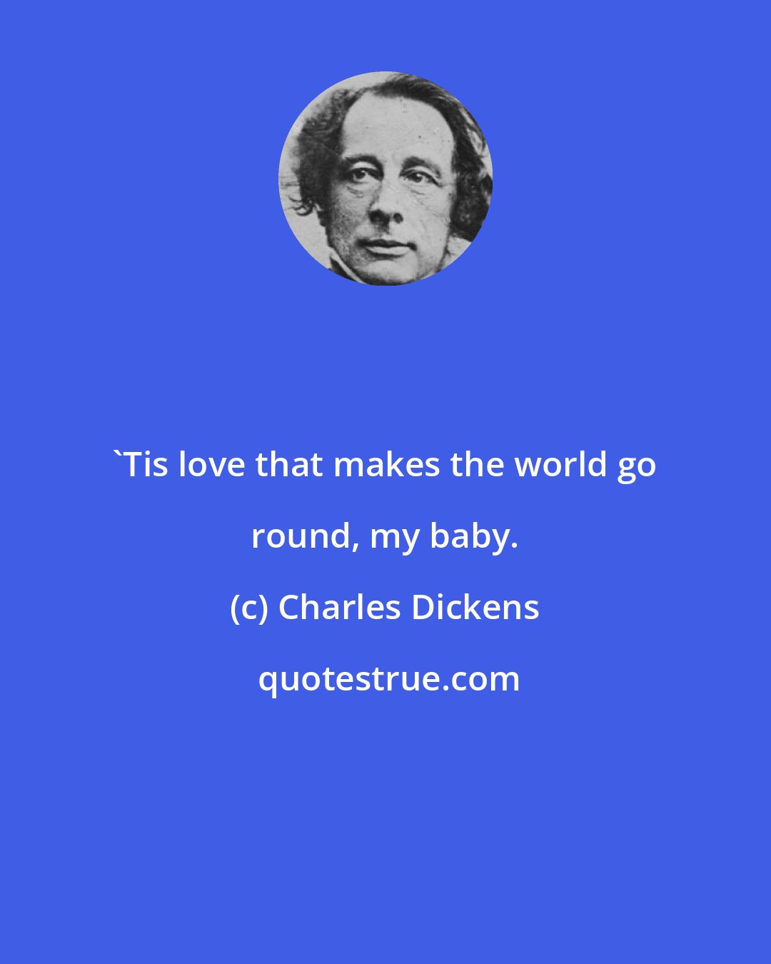 Charles Dickens: 'Tis love that makes the world go round, my baby.