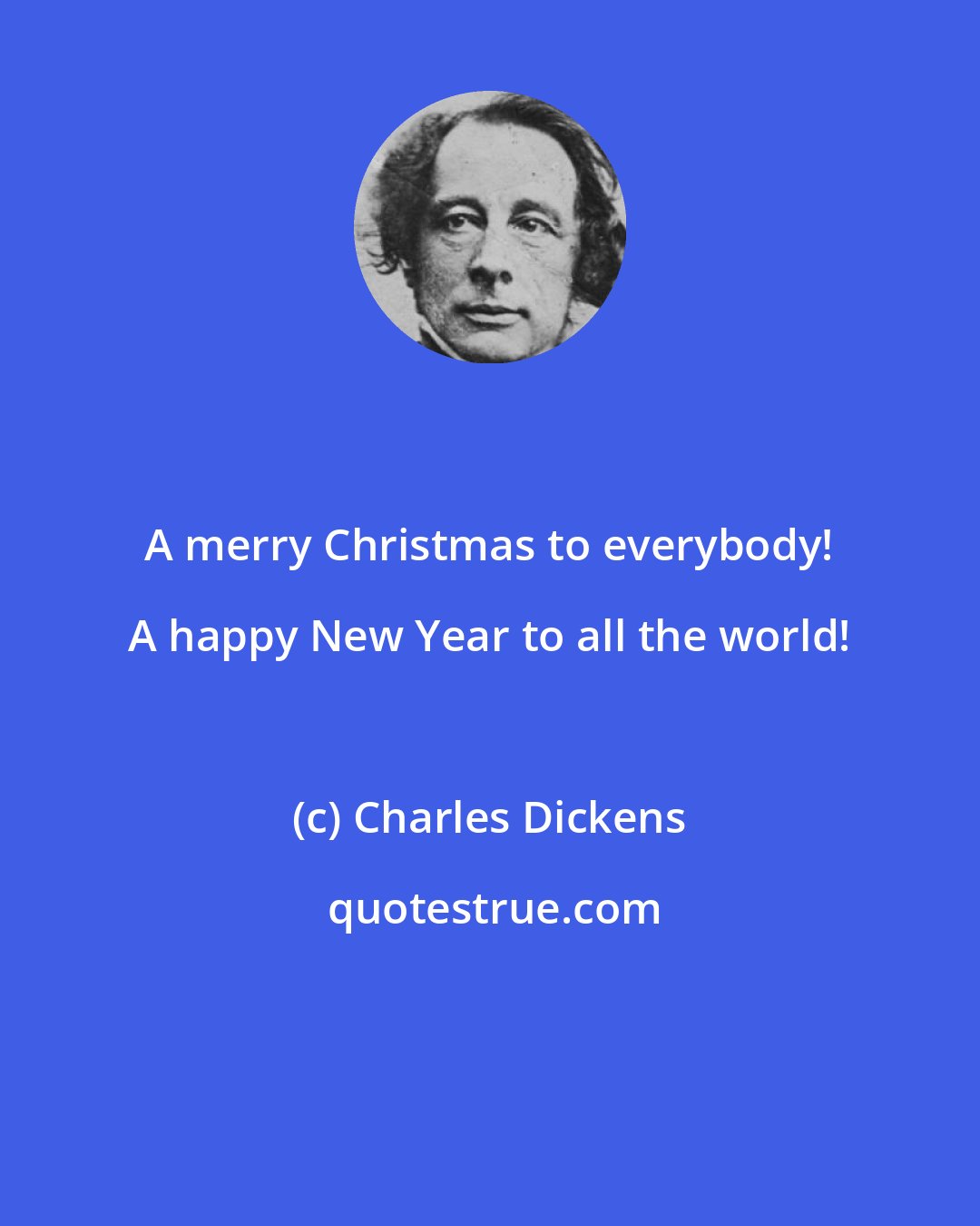 Charles Dickens: A merry Christmas to everybody! A happy New Year to all the world!