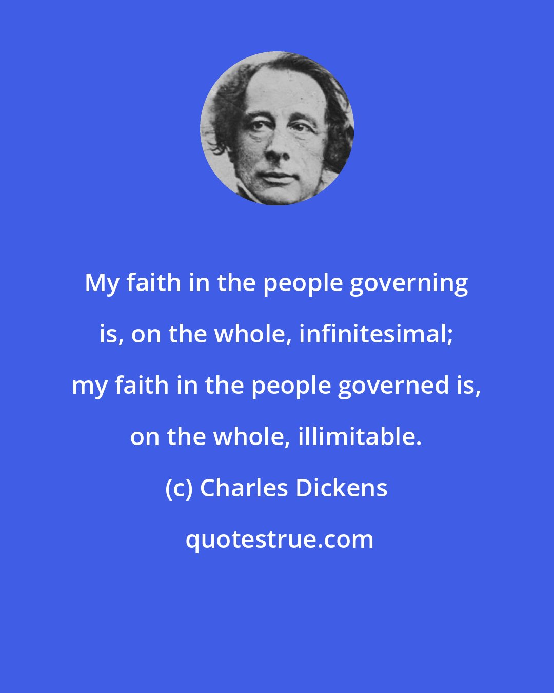 Charles Dickens: My faith in the people governing is, on the whole, infinitesimal; my faith in the people governed is, on the whole, illimitable.