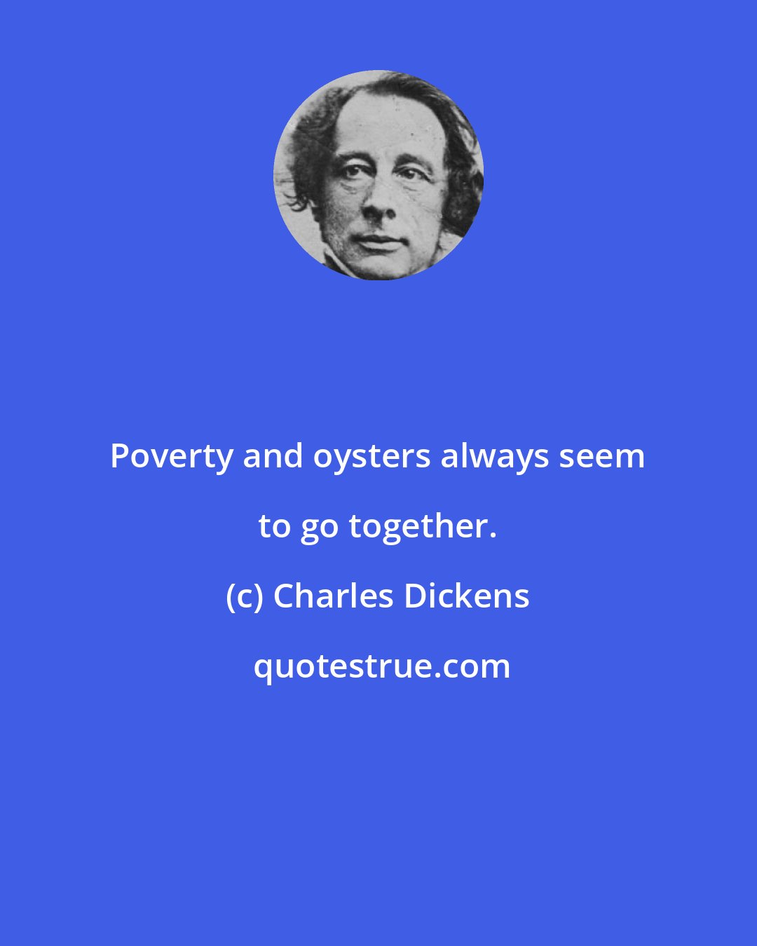 Charles Dickens: Poverty and oysters always seem to go together.