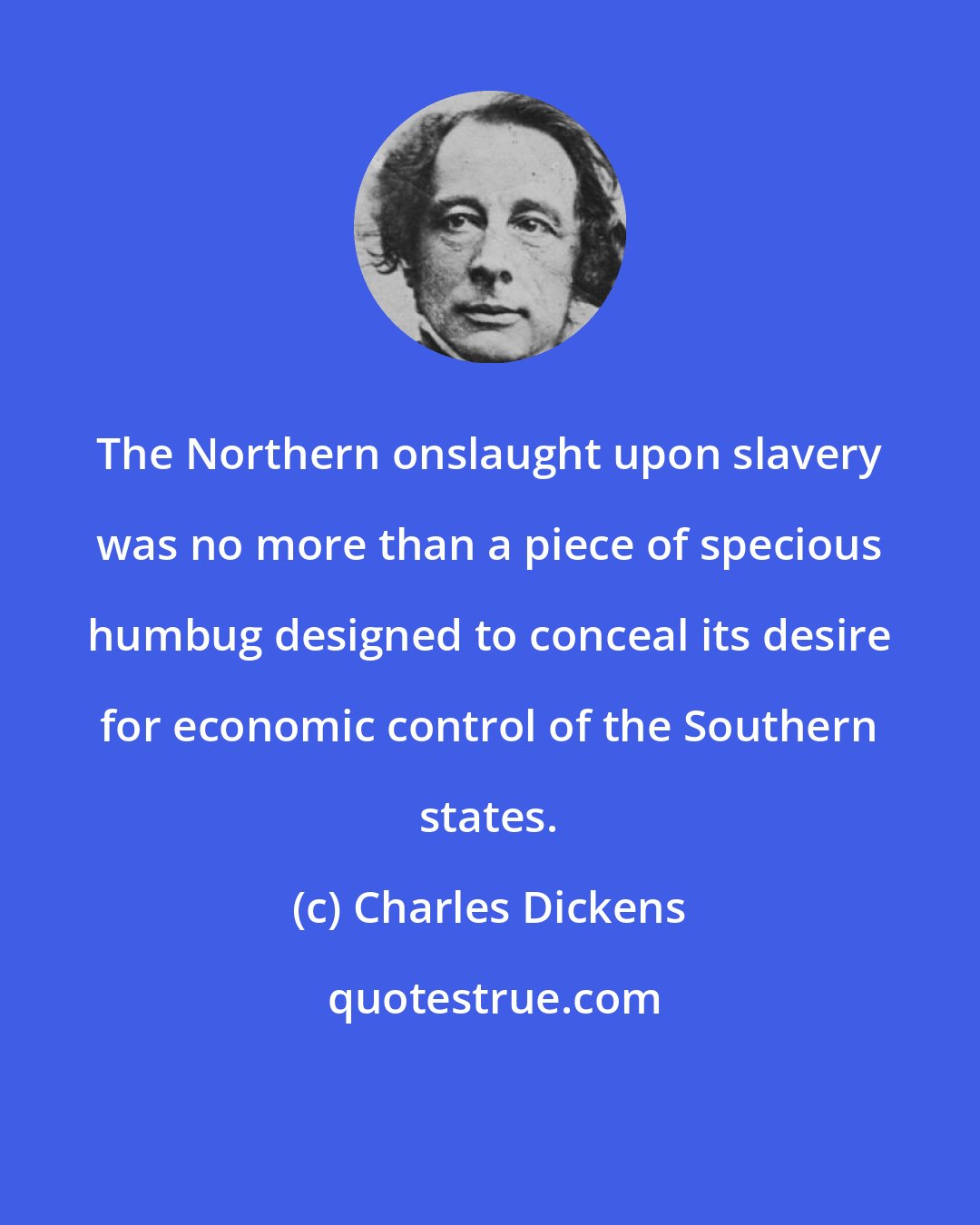 Charles Dickens: The Northern onslaught upon slavery was no more than a piece of specious humbug designed to conceal its desire for economic control of the Southern states.