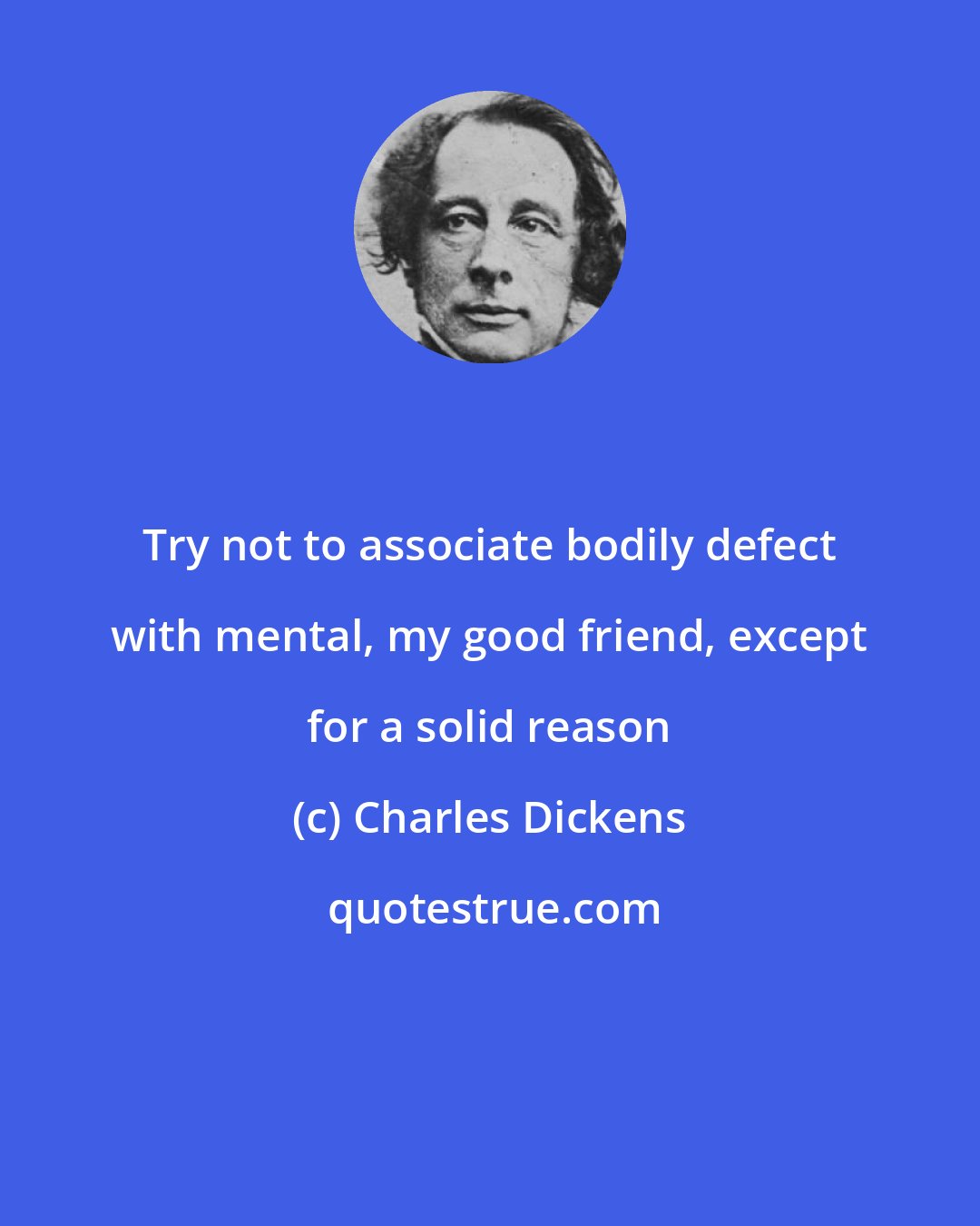 Charles Dickens: Try not to associate bodily defect with mental, my good friend, except for a solid reason