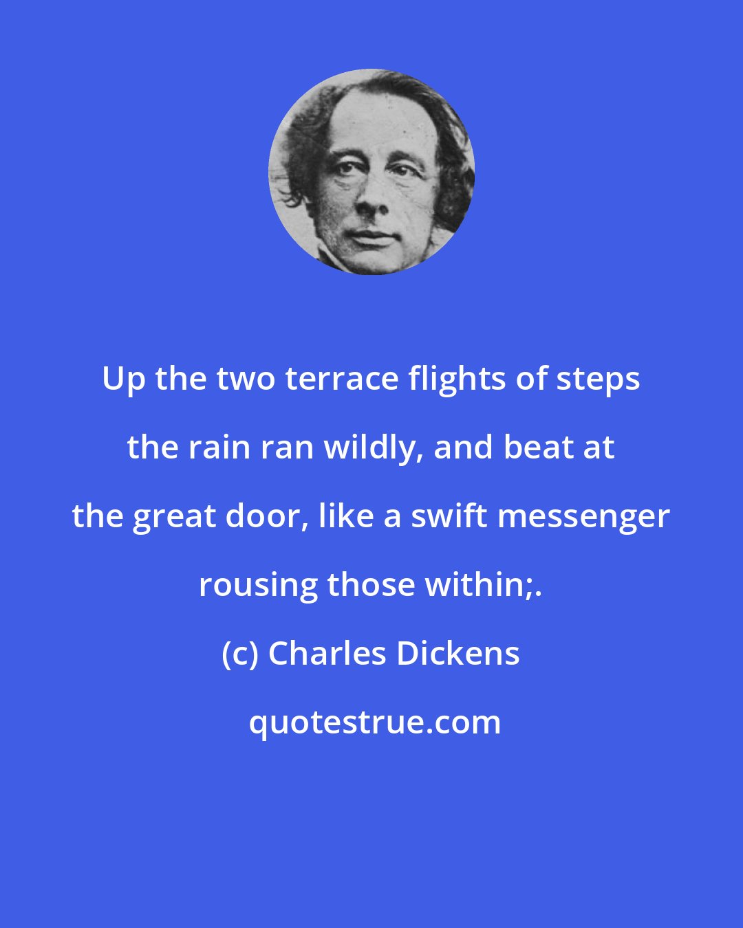 Charles Dickens: Up the two terrace flights of steps the rain ran wildly, and beat at the great door, like a swift messenger rousing those within;.