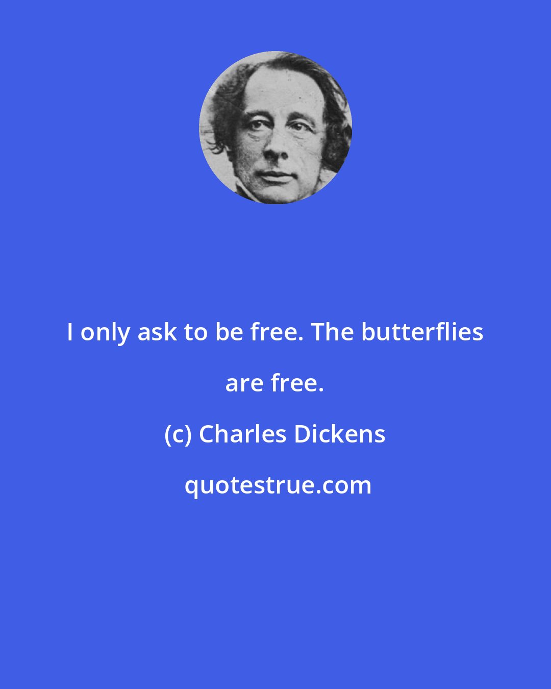 Charles Dickens: I only ask to be free. The butterflies are free.