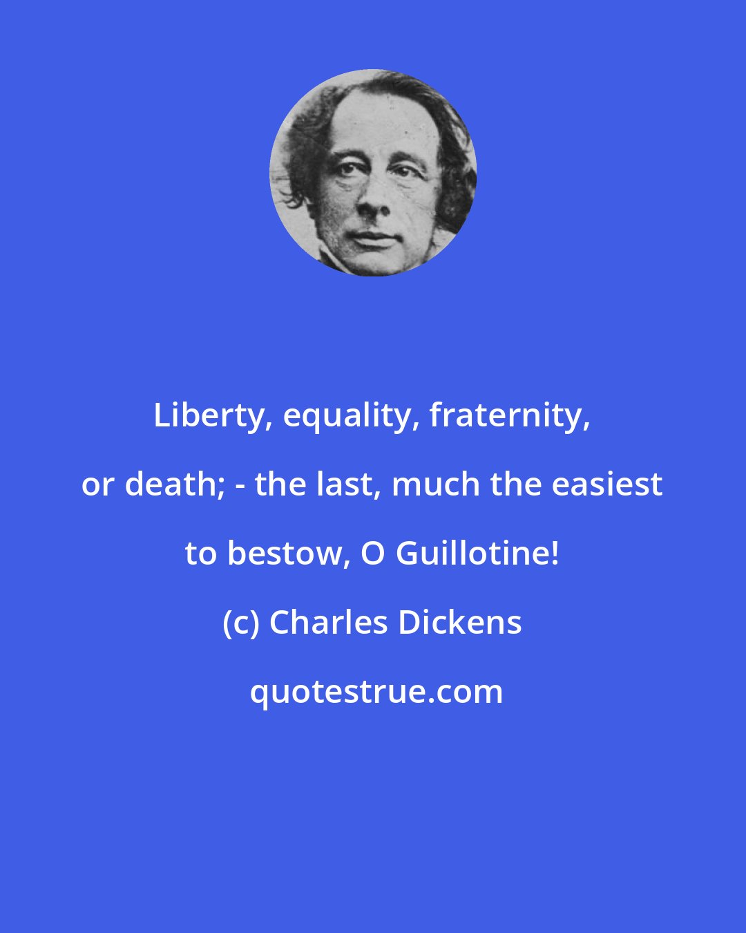 Charles Dickens: Liberty, equality, fraternity, or death; - the last, much the easiest to bestow, O Guillotine!