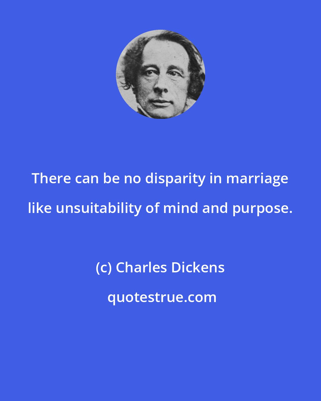 Charles Dickens: There can be no disparity in marriage like unsuitability of mind and purpose.