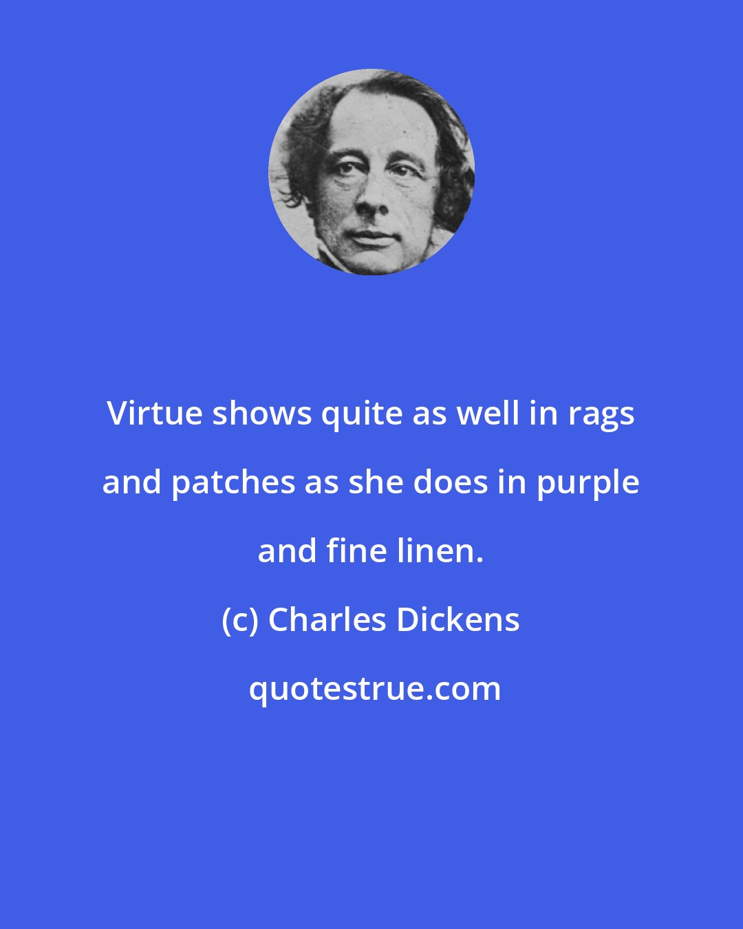 Charles Dickens: Virtue shows quite as well in rags and patches as she does in purple and fine linen.