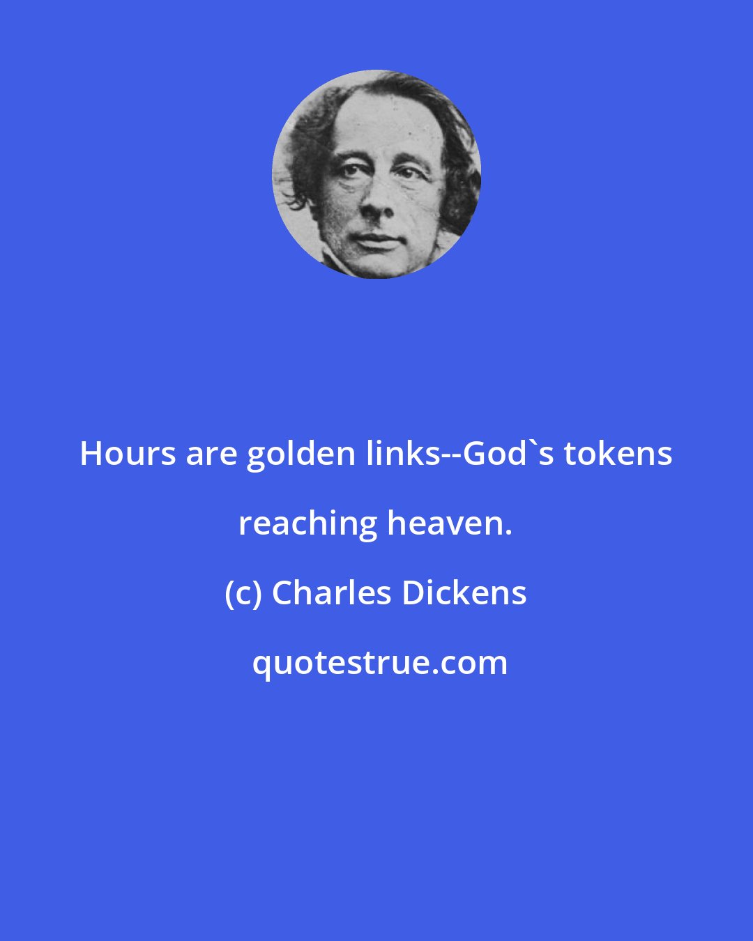 Charles Dickens: Hours are golden links--God's tokens reaching heaven.