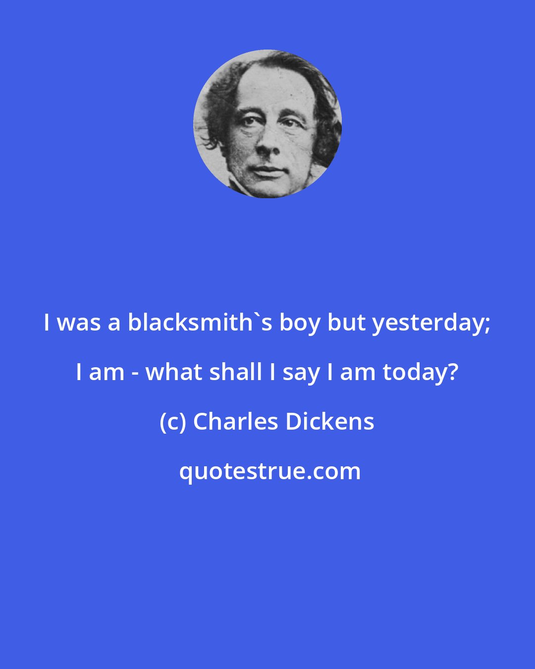 Charles Dickens: I was a blacksmith's boy but yesterday; I am - what shall I say I am today?