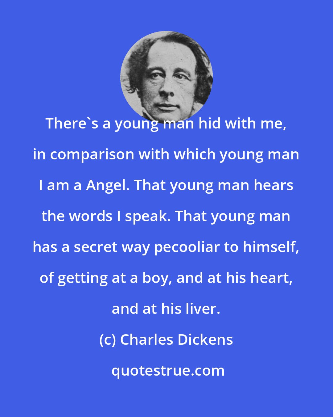 Charles Dickens: There's a young man hid with me, in comparison with which young man I am a Angel. That young man hears the words I speak. That young man has a secret way pecooliar to himself, of getting at a boy, and at his heart, and at his liver.