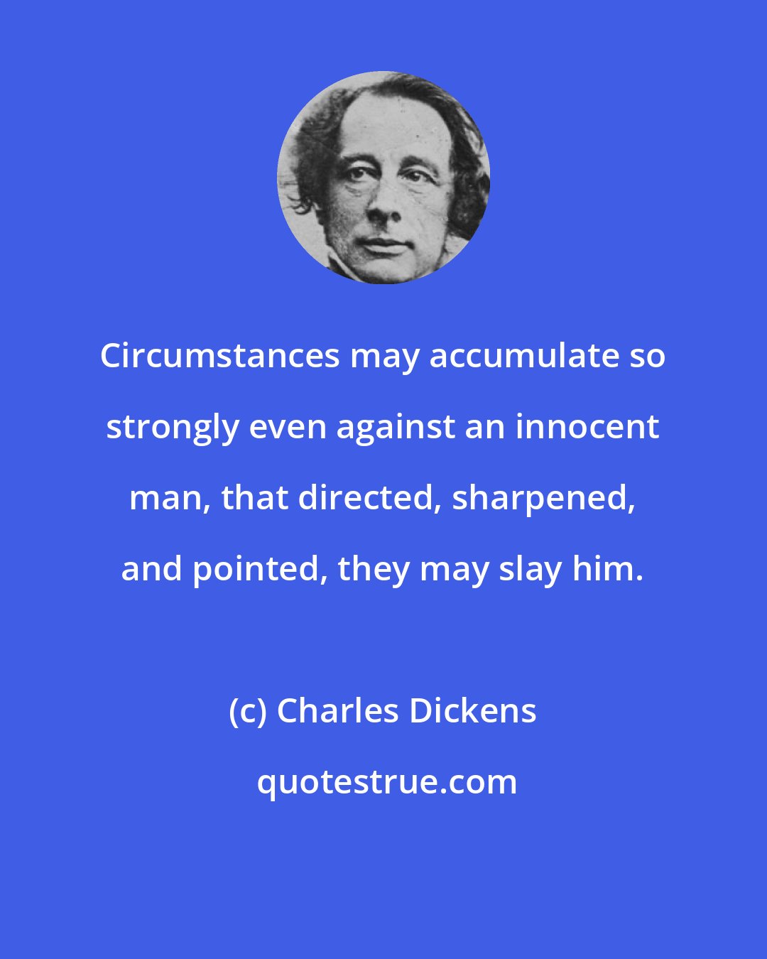 Charles Dickens: Circumstances may accumulate so strongly even against an innocent man, that directed, sharpened, and pointed, they may slay him.