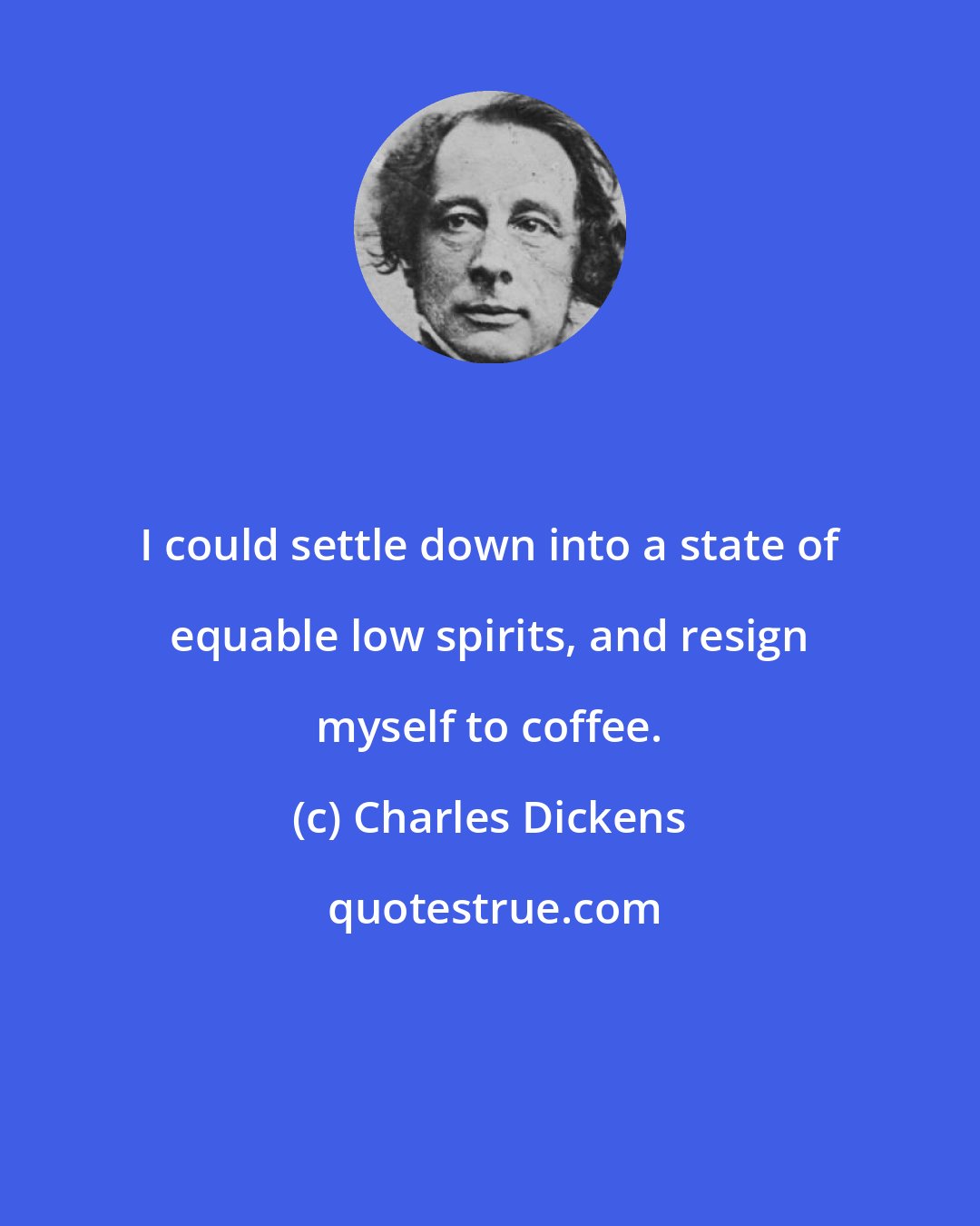 Charles Dickens: I could settle down into a state of equable low spirits, and resign myself to coffee.