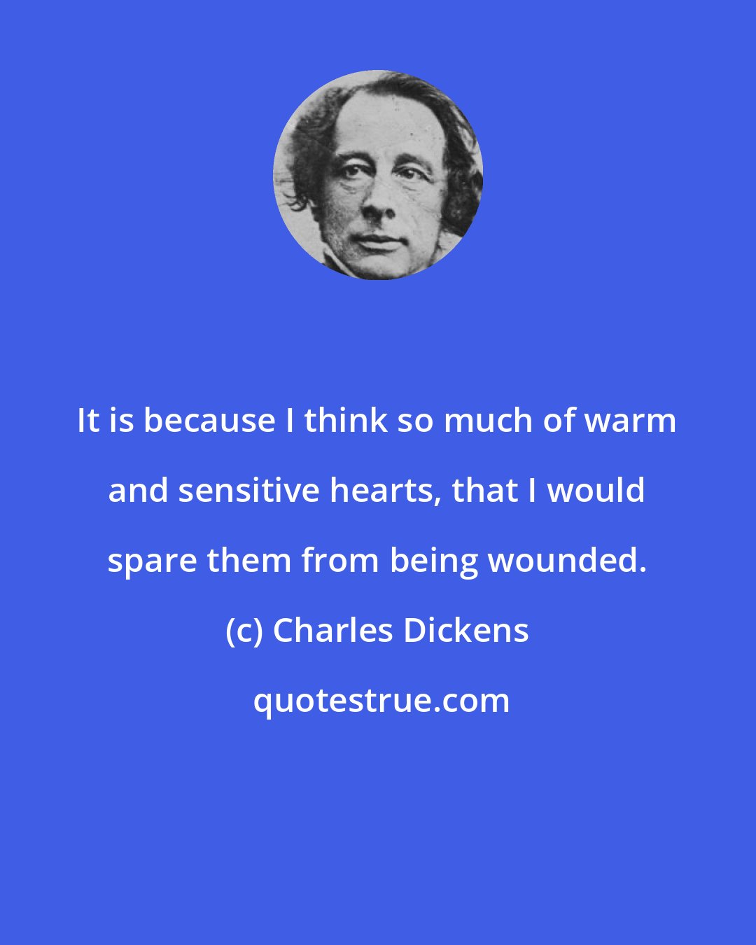 Charles Dickens: It is because I think so much of warm and sensitive hearts, that I would spare them from being wounded.