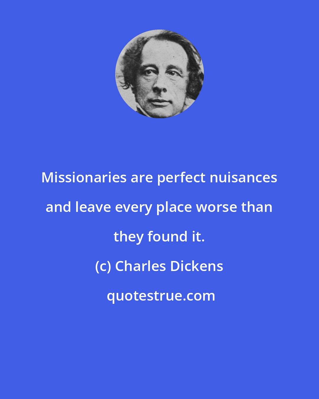 Charles Dickens: Missionaries are perfect nuisances and leave every place worse than they found it.