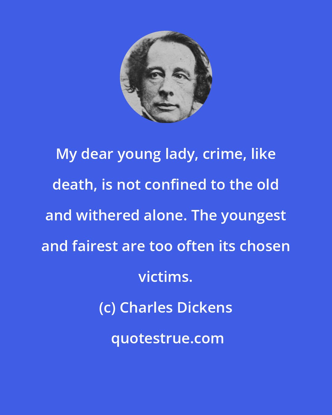 Charles Dickens: My dear young lady, crime, like death, is not confined to the old and withered alone. The youngest and fairest are too often its chosen victims.