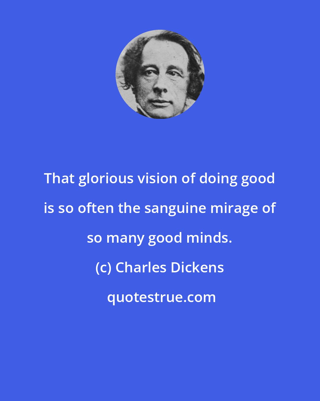 Charles Dickens: That glorious vision of doing good is so often the sanguine mirage of so many good minds.