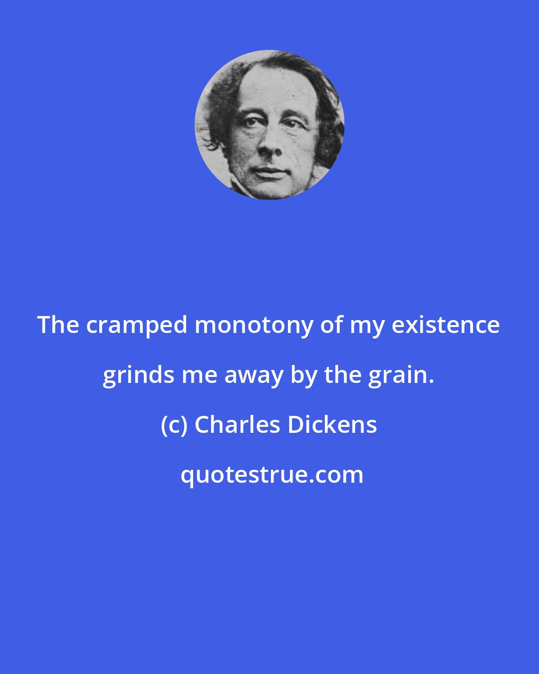 Charles Dickens: The cramped monotony of my existence grinds me away by the grain.