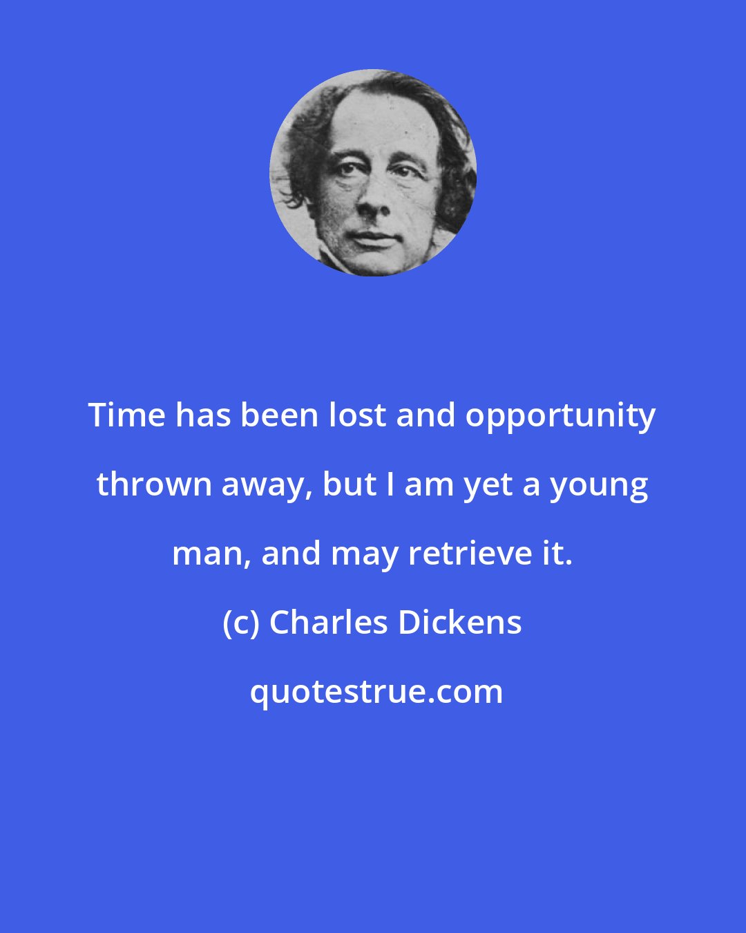 Charles Dickens: Time has been lost and opportunity thrown away, but I am yet a young man, and may retrieve it.