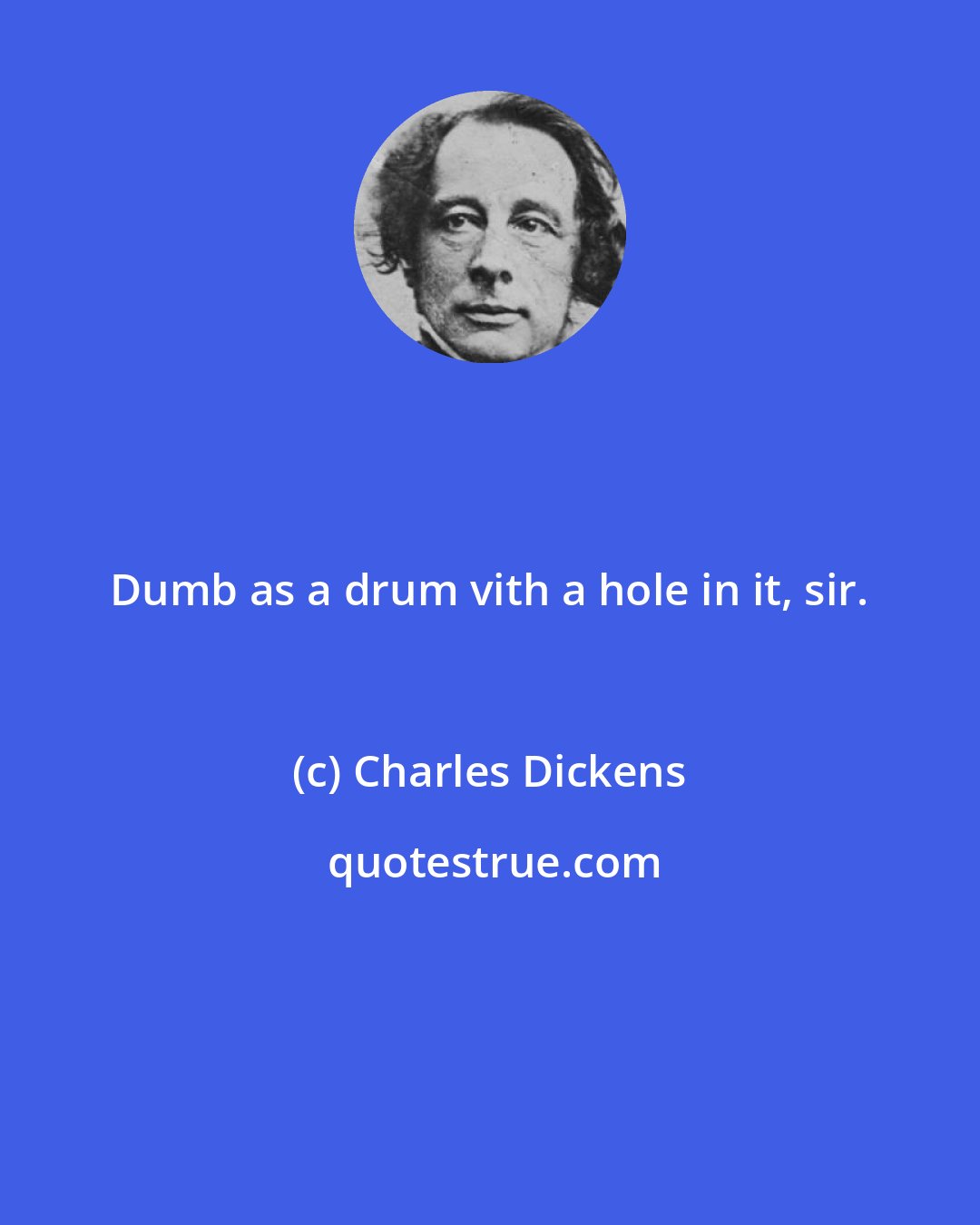 Charles Dickens: Dumb as a drum vith a hole in it, sir.