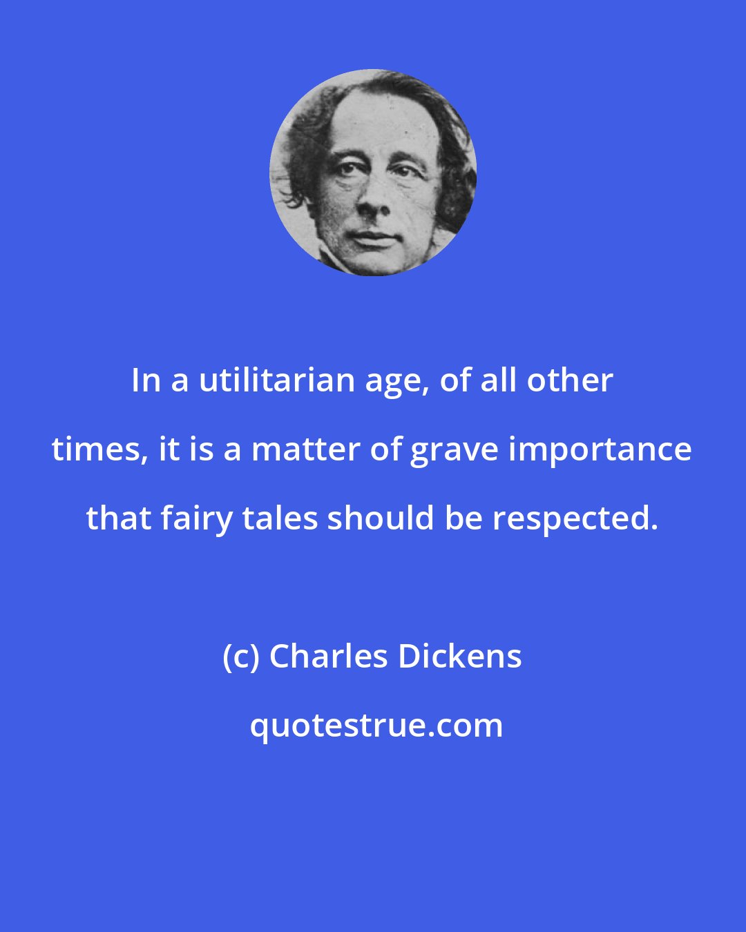 Charles Dickens: In a utilitarian age, of all other times, it is a matter of grave importance that fairy tales should be respected.