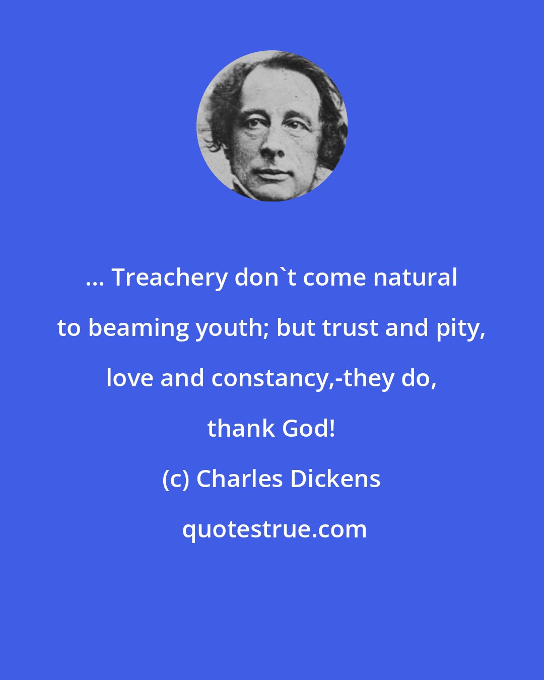 Charles Dickens: ... Treachery don't come natural to beaming youth; but trust and pity, love and constancy,-they do, thank God!