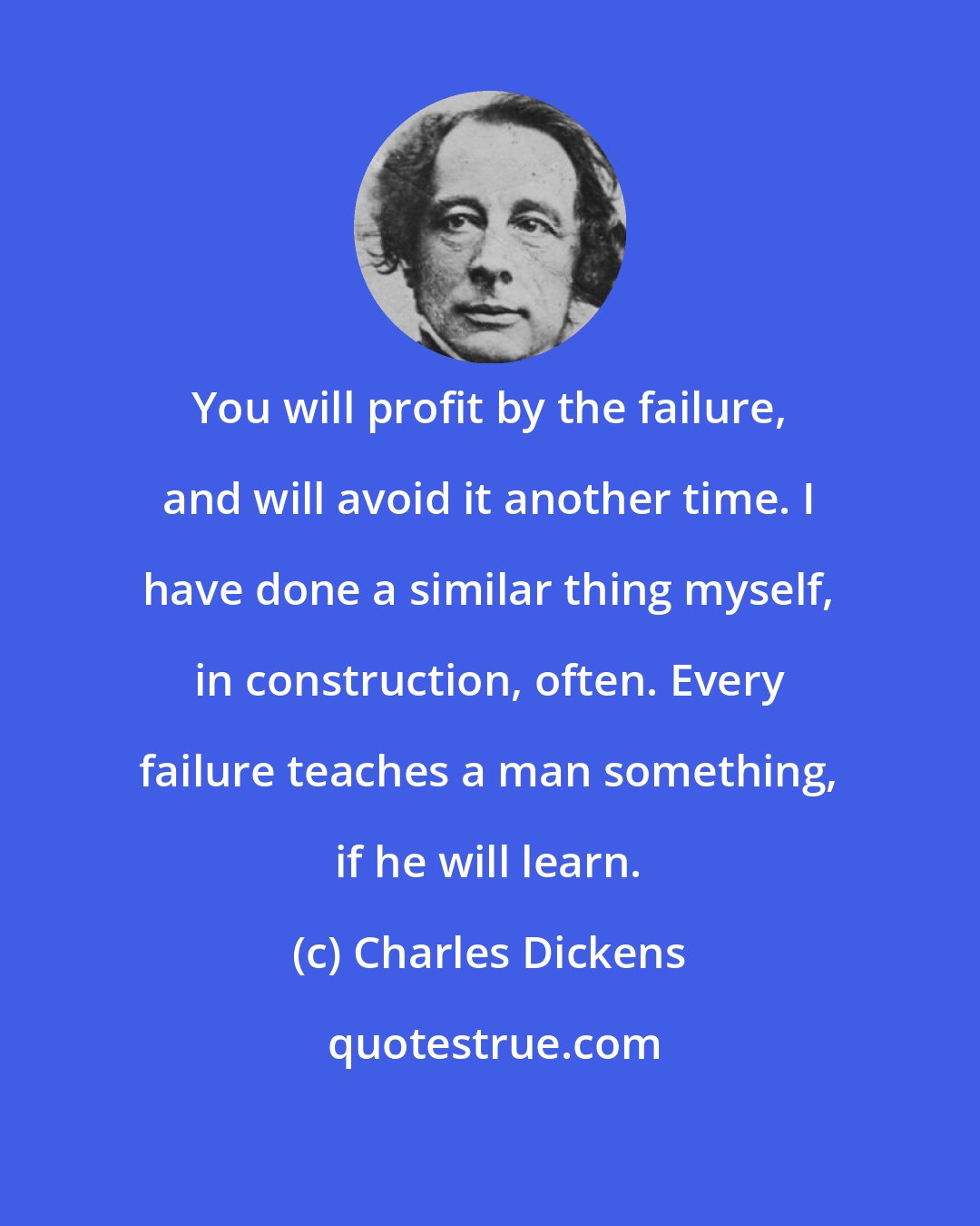 Charles Dickens: You will profit by the failure, and will avoid it another time. I have done a similar thing myself, in construction, often. Every failure teaches a man something, if he will learn.