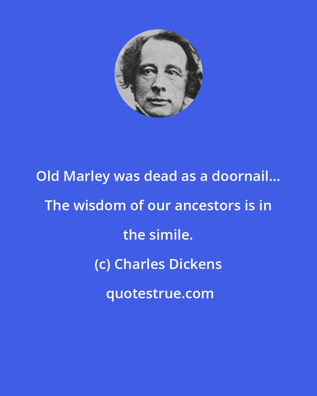 Charles Dickens: Old Marley was dead as a doornail... The wisdom of our ancestors is in the simile.