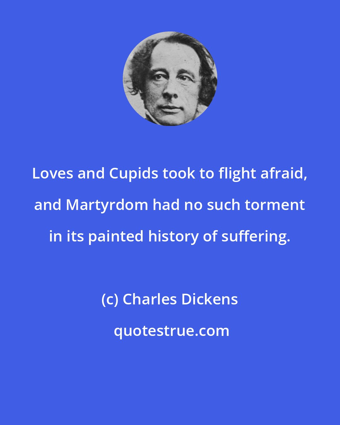 Charles Dickens: Loves and Cupids took to flight afraid, and Martyrdom had no such torment in its painted history of suffering.