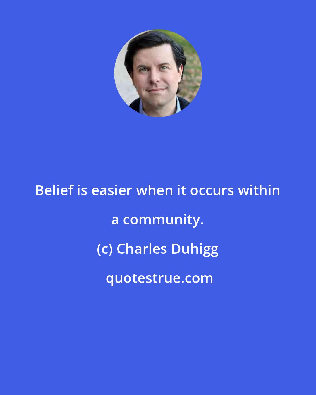 Charles Duhigg: Belief is easier when it occurs within a community.