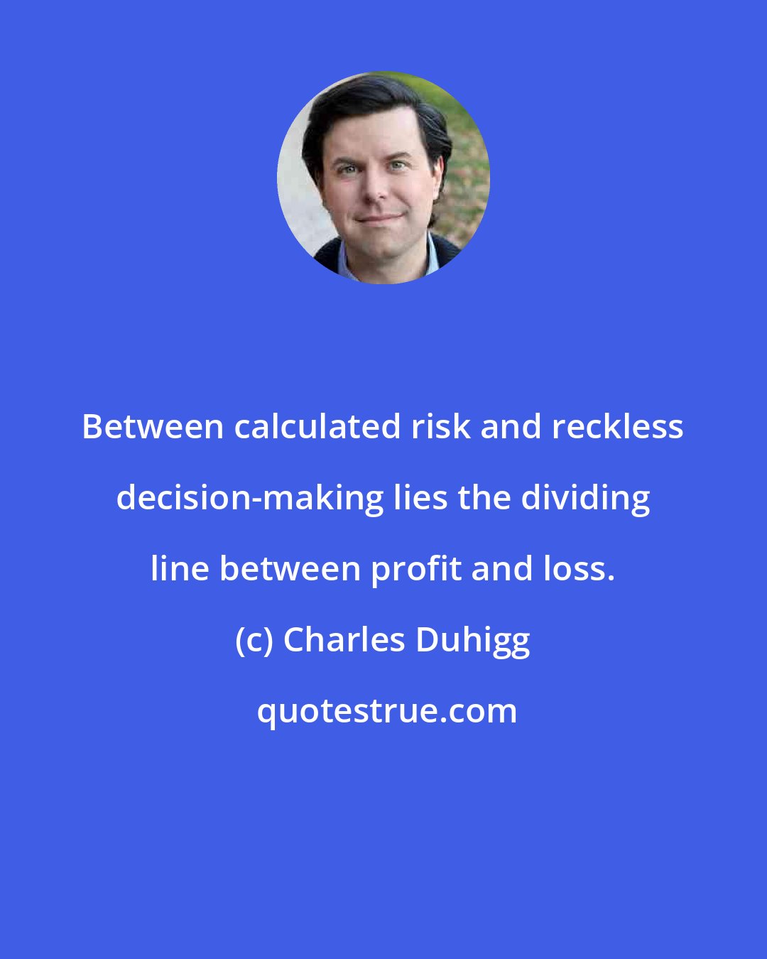 Charles Duhigg: Between calculated risk and reckless decision-making lies the dividing line between profit and loss.