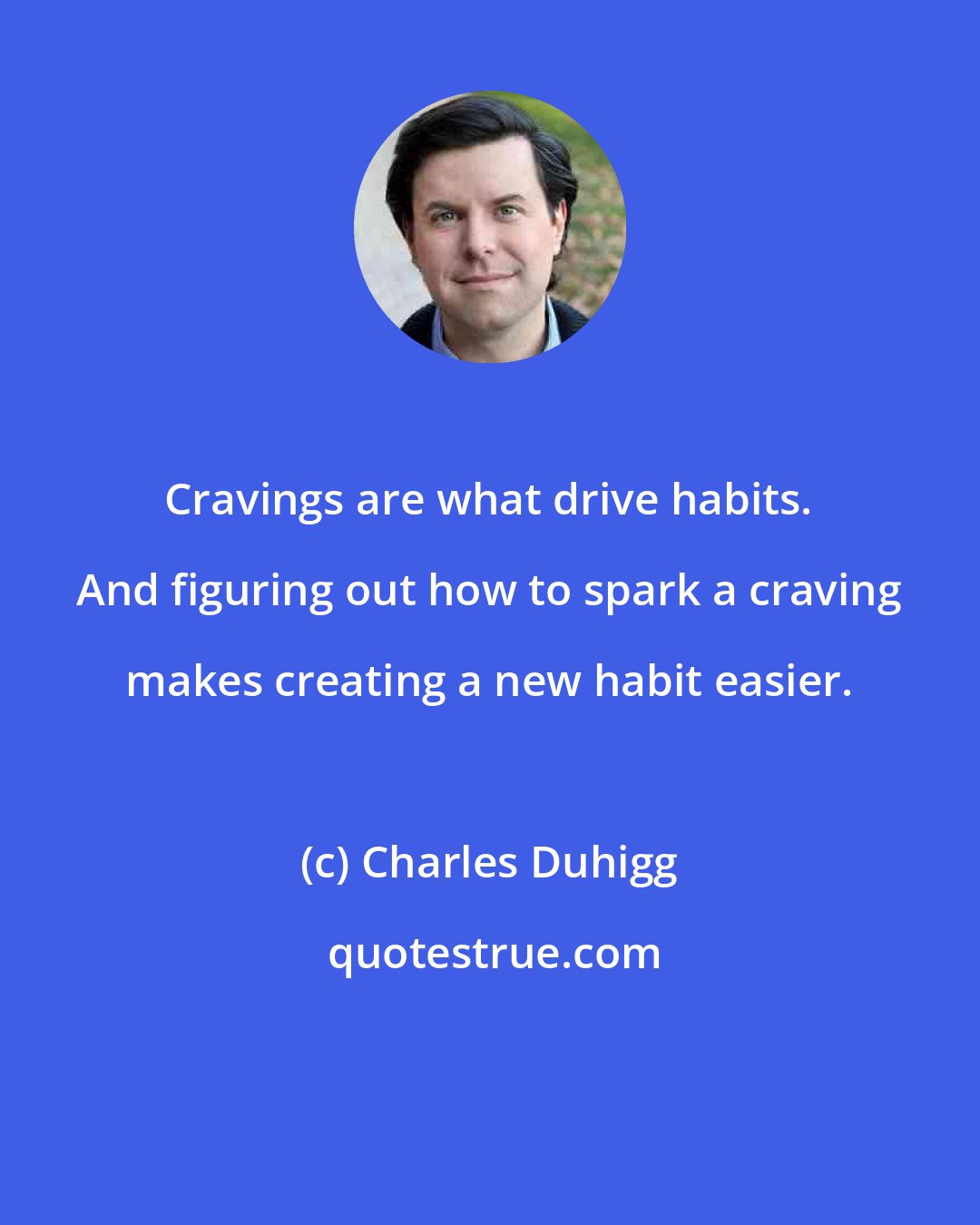 Charles Duhigg: Cravings are what drive habits. And figuring out how to spark a craving makes creating a new habit easier.