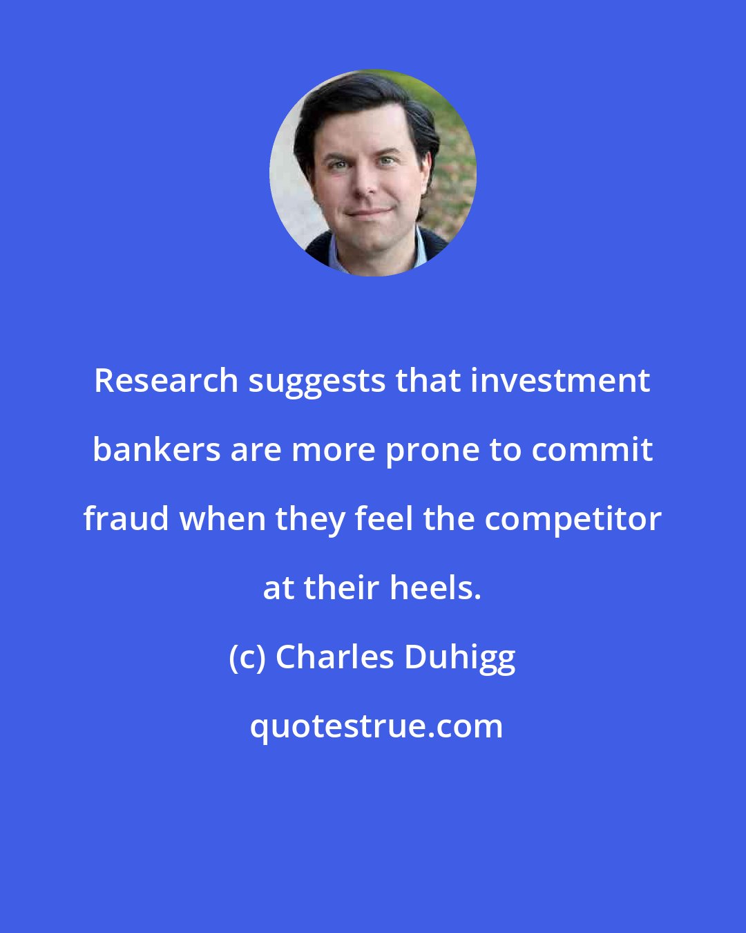 Charles Duhigg: Research suggests that investment bankers are more prone to commit fraud when they feel the competitor at their heels.